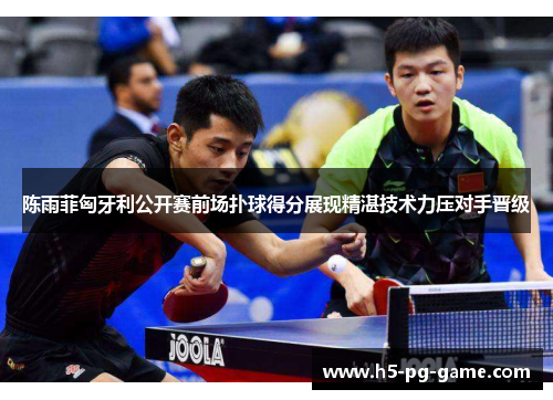 陈雨菲匈牙利公开赛前场扑球得分展现精湛技术力压对手晋级 陈雨菲匈牙利公开赛前场扑球得分展现精湛技术力压对手晋级