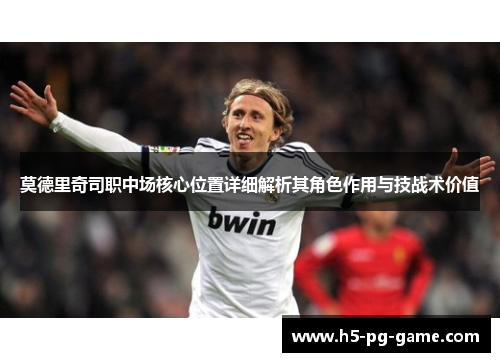 莫德里奇司职中场核心位置详细解析其角色作用与技战术价值 莫德里奇司职中场核心位置详细解析其角色作用与技战术价值