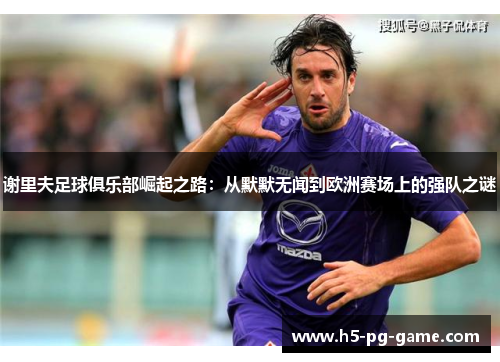 谢里夫足球俱乐部崛起之路：从默默无闻到欧洲赛场上的强队之谜