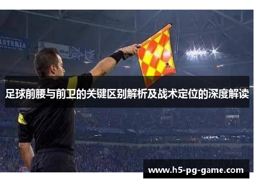 足球前腰与前卫的关键区别解析及战术定位的深度解读 足球前腰与前卫的关键区别解析及战术定位的深度解读