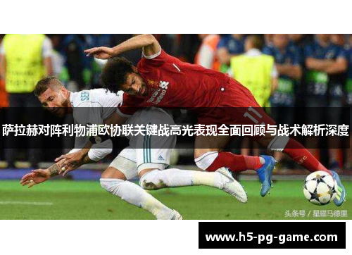 萨拉赫对阵利物浦欧协联关键战高光表现全面回顾与战术解析深度