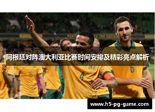 阿根廷对阵澳大利亚比赛时间安排及精彩亮点解析 阿根廷对阵澳大利亚比赛时间安排及精彩亮点解析