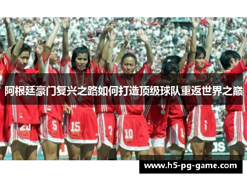 阿根廷豪门复兴之路如何打造顶级球队重返世界之巅 阿根廷豪门复兴之路如何打造顶级球队重返世界之巅