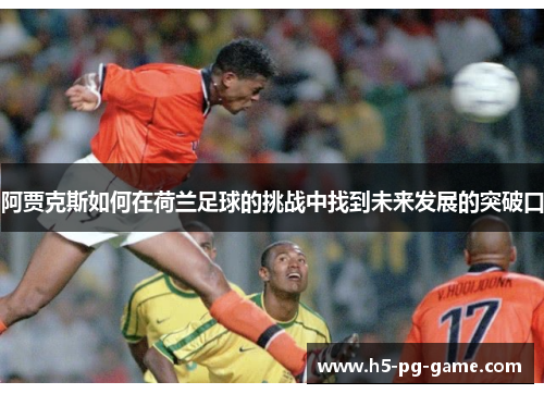 阿贾克斯如何在荷兰足球的挑战中找到未来发展的突破口