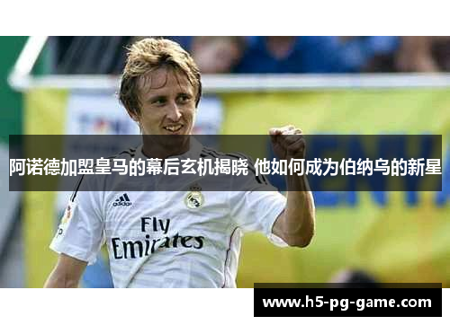 阿诺德加盟皇马的幕后玄机揭晓 他如何成为伯纳乌的新星 阿诺德加盟皇马的幕后玄机揭晓 他如何成为伯纳乌的新星