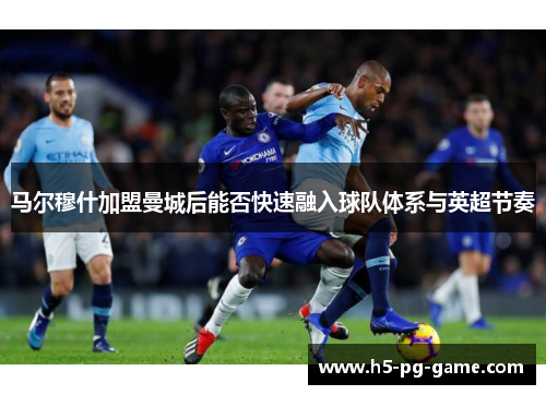 马尔穆什加盟曼城后能否快速融入球队体系与英超节奏