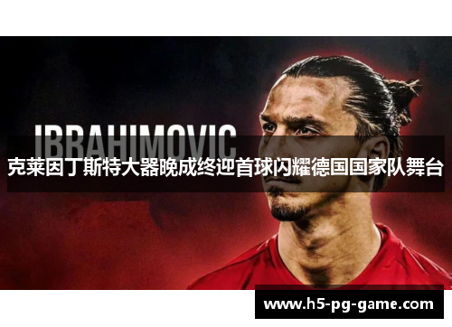 克莱因丁斯特大器晚成终迎首球闪耀德国国家队舞台