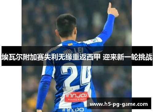埃瓦尔附加赛失利无缘重返西甲 迎来新一轮挑战